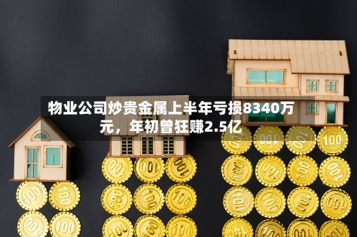 物业公司炒贵金属上半年亏损8340万元，年初曾狂赚2.5亿-第2张图片