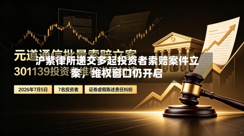 沪紫律所递交多起投资者索赔案件立案，维权窗口仍开启