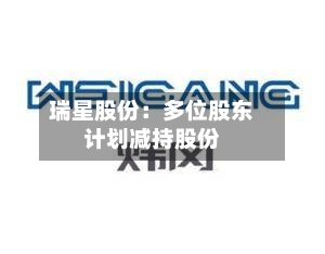 瑞星股份：多位股东计划减持股份