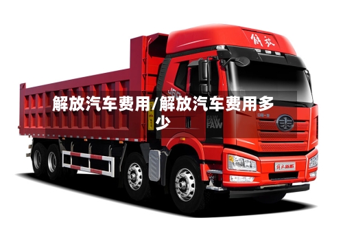 解放汽车费用/解放汽车费用多少-第2张图片