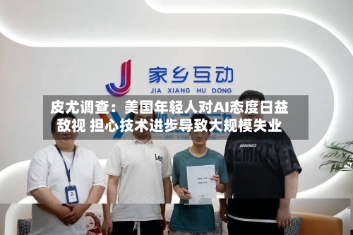 皮尤调查：美国年轻人对AI态度日益敌视 担心技术进步导致大规模失业-第2张图片