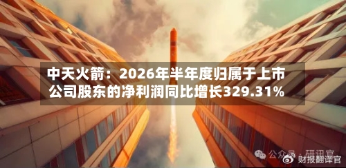 中天火箭：2026年半年度归属于上市公司股东的净利润同比增长329.31%-第1张图片
