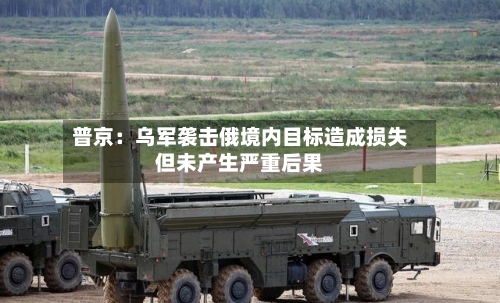 普京:乌军袭击俄境内目标造成损失但未产生严重后果-第3张图片