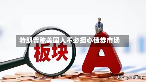 特朗普称美国人不必担心债券市场-第2张图片
