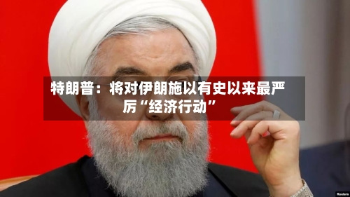 特朗普：将对伊朗施以有史以来最严厉“经济行动	”-第2张图片