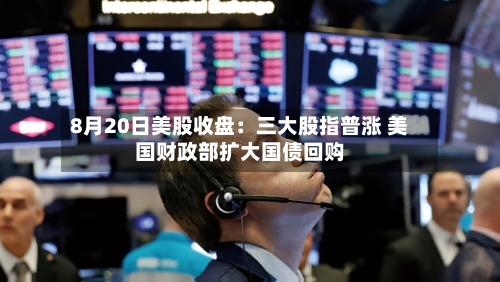 8月20日美股收盘：三大股指普涨 美国财政部扩大国债回购-第1张图片