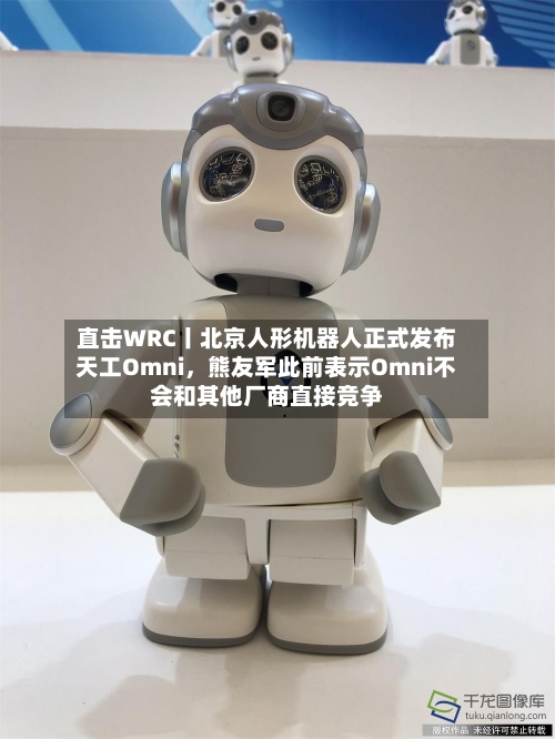 直击WRC丨北京人形机器人正式发布天工Omni，熊友军此前表示Omni不会和其他厂商直接竞争-第2张图片