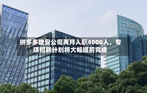 拼多多雄安公司两月入职4000人	，专项招聘计划将大幅提前完成-第2张图片