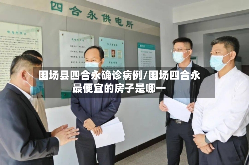 围场县四合永确诊病例/围场四合永最便宜的房子是哪一