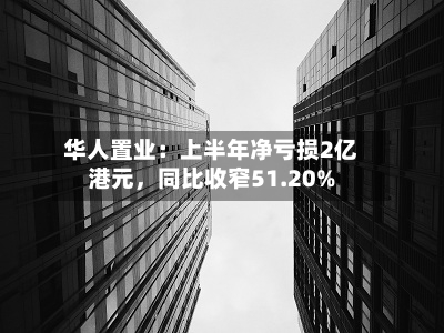 华人置业：上半年净亏损2亿港元	，同比收窄51.20%-第2张图片