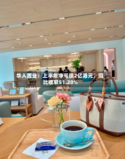 华人置业：上半年净亏损2亿港元，同比收窄51.20%-第3张图片