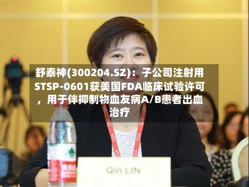 舒泰神(300204.SZ)：子公司注射用STSP-0601获美国FDA临床试验许可	，用于伴抑制物血友病A/B患者出血治疗-第2张图片