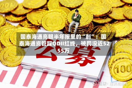 国泰海通亮眼半年报里的“刺”：国泰海通资管踩QDII红线	，被罚没近5255万-第3张图片