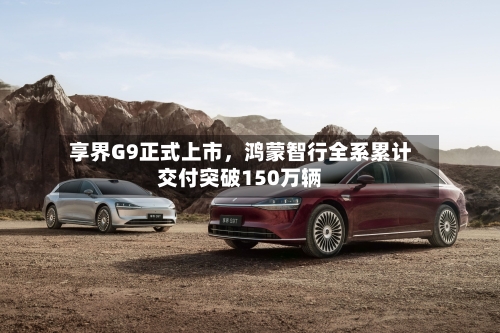 享界G9正式上市，鸿蒙智行全系累计交付突破150万辆-第2张图片