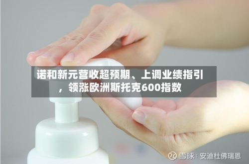 诺和新元营收超预期、上调业绩指引	，领涨欧洲斯托克600指数-第3张图片