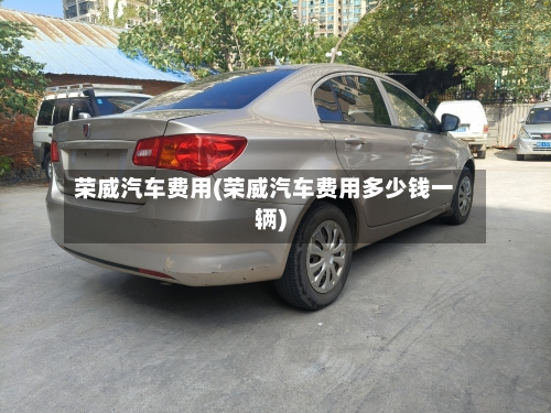 荣威汽车费用(荣威汽车费用多少钱一辆)-第2张图片