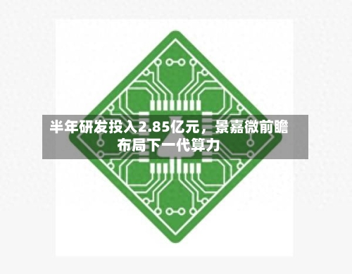 半年研发投入2.85亿元，景嘉微前瞻布局下一代算力-第2张图片
