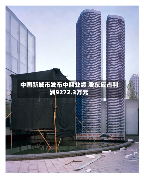 中国新城市发布中期业绩 股东应占利润9272.3万元-第3张图片