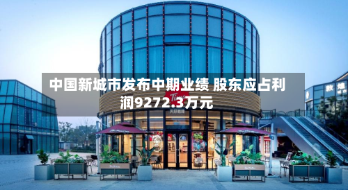 中国新城市发布中期业绩 股东应占利润9272.3万元-第2张图片