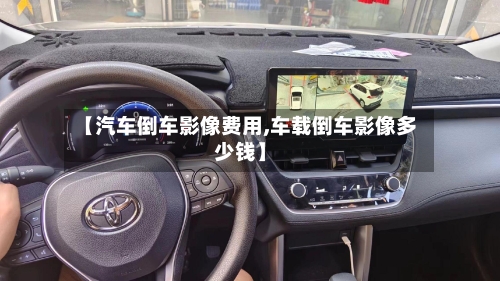 【汽车倒车影像费用,车载倒车影像多少钱】-第2张图片