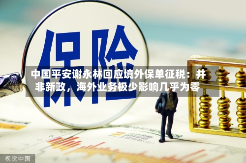 中国平安谢永林回应境外保单征税：并非新政	，海外业务极少影响几乎为零-第2张图片