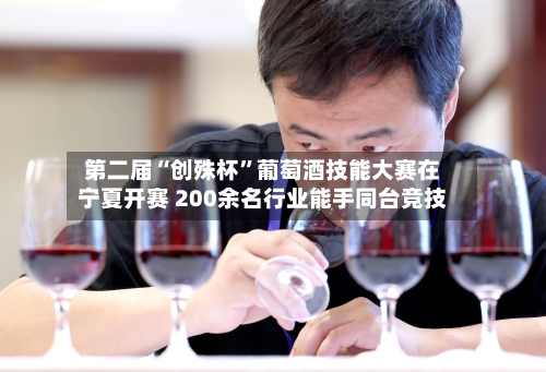 第二届“创殊杯”葡萄酒技能大赛在宁夏开赛 200余名行业能手同台竞技-第2张图片