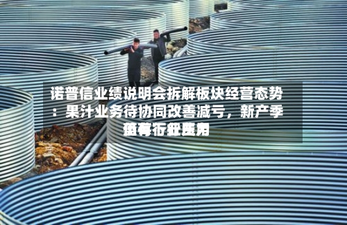 诺普信业绩说明会拆解板块经营态势：果汁业务待协同改善减亏，新产季蓝莓行业费用仍有下行压力