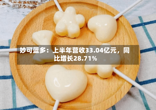 妙可蓝多：上半年营收33.04亿元，同比增长28.71%-第2张图片