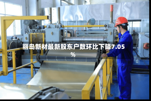 丽岛新材最新股东户数环比下降7.05%