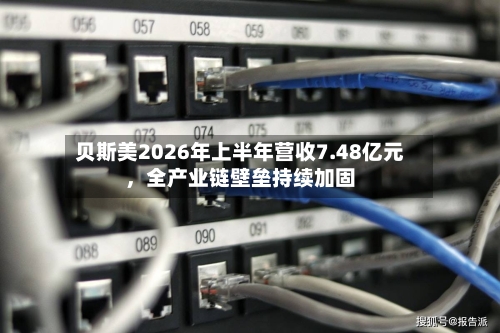 贝斯美2026年上半年营收7.48亿元，全产业链壁垒持续加固-第3张图片