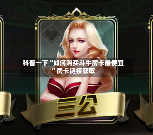 科普一下“如何购买斗牛房卡最便宜”房卡链接获取