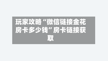 玩家攻略“微信链接金花房卡多少钱	”房卡链接获取-第2张图片