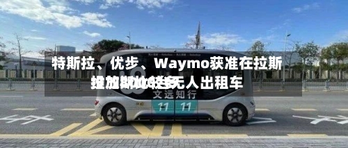 特斯拉、优步、Waymo获准在拉斯维加斯比较多投放8000台无人出租车-第3张图片