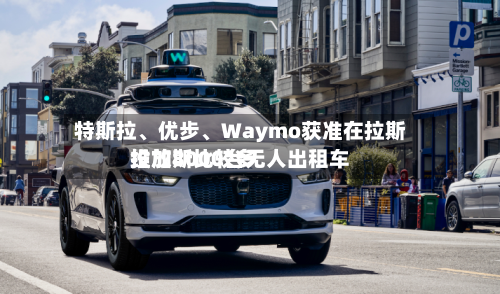 特斯拉、优步	、Waymo获准在拉斯维加斯比较多投放8000台无人出租车-第2张图片