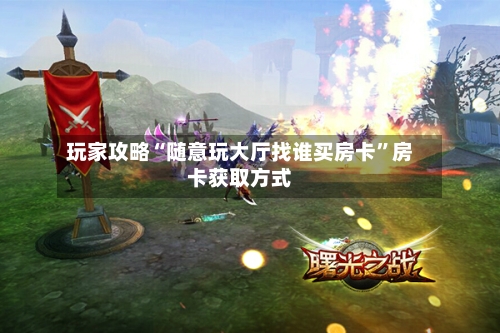 玩家攻略“随意玩大厅找谁买房卡”房卡获取方式