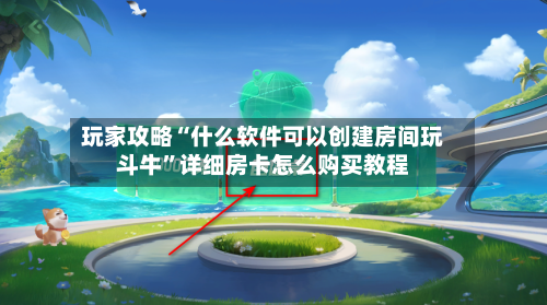 玩家攻略“什么软件可以创建房间玩斗牛”详细房卡怎么购买教程-第2张图片