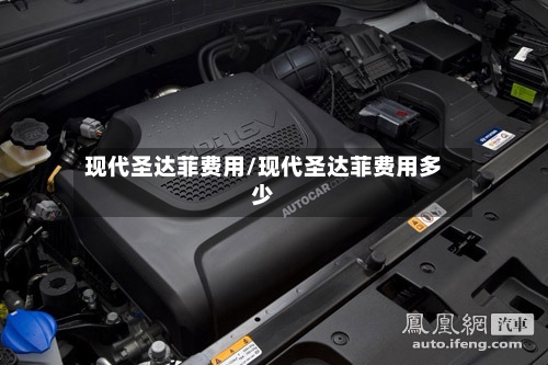 现代圣达菲费用/现代圣达菲费用多少