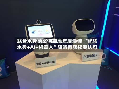 联合水务两案例荣膺年度最佳 “智慧水务+AI+机器人	”战略再获权威认可-第3张图片
