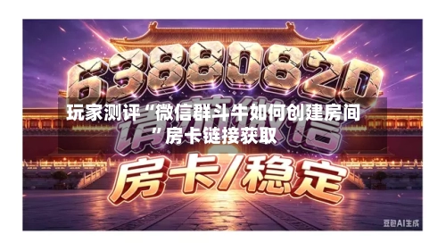 玩家测评“微信群斗牛如何创建房间	”房卡链接获取-第2张图片