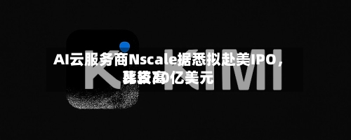 AI云服务商Nscale据悉拟赴美IPO	，比较高募资30亿美元-第2张图片
