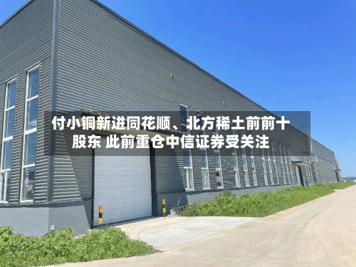 付小铜新进同花顺、北方稀土前前十股东 此前重仓中信证券受关注-第2张图片