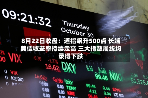 8月22日收盘：道指飙升500点 长端美债收益率持续走高 三大指数周线均录得下跌-第3张图片