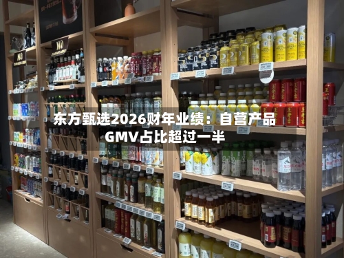 东方甄选2026财年业绩:自营产品GMV占比超过一半-第2张图片