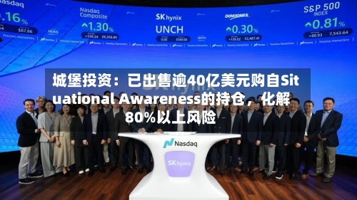城堡投资：已出售逾40亿美元购自Situational Awareness的持仓，化解80%以上风险-第3张图片