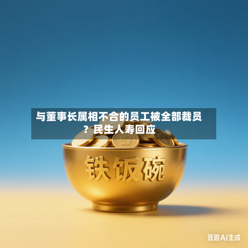 与董事长属相不合的员工被全部裁员？民生人寿回应