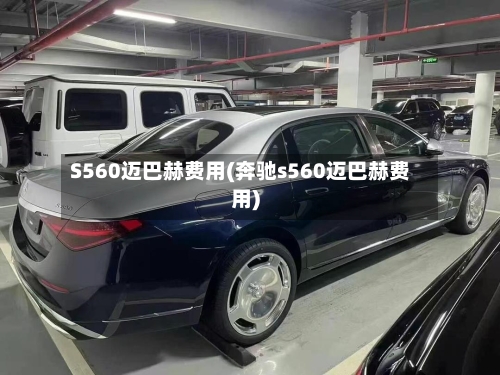 S560迈巴赫费用(奔驰s560迈巴赫费用)