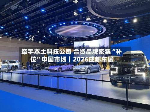 牵手本土科技公司 合资品牌密集“补位”中国市场｜2026成都车展-第2张图片