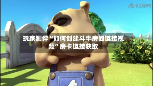 玩家测评“如何创建斗牛房间链接视频”房卡链接获取-第2张图片