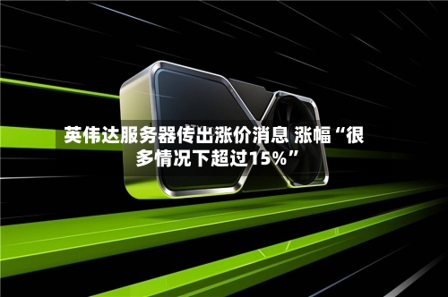 英伟达服务器传出涨价消息 涨幅“很多情况下超过15%	”-第3张图片