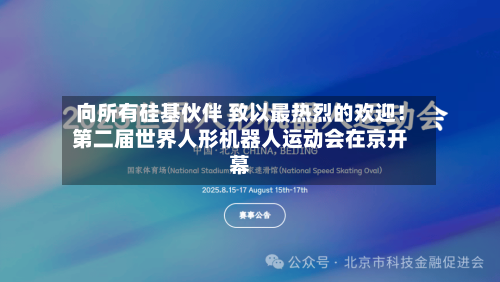 向所有硅基伙伴 致以最热烈的欢迎!第二届世界人形机器人运动会在京开幕-第3张图片